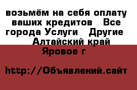 возьмём на себя оплату ваших кредитов - Все города Услуги » Другие   . Алтайский край,Яровое г.